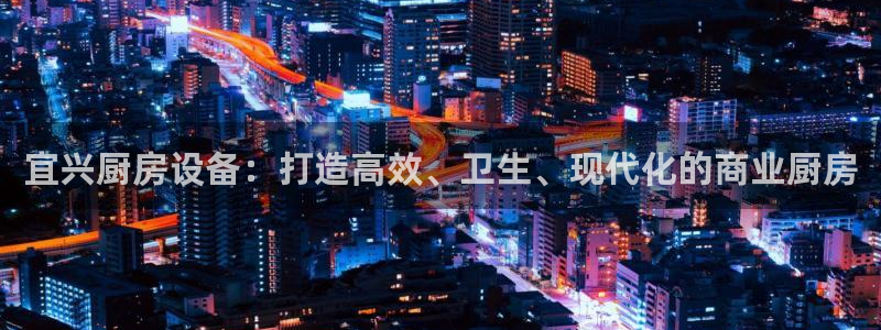 凯时kb88官方：宜兴厨房设备：打造高效、卫生、现代化的商业