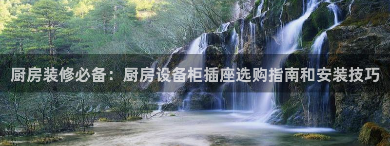 尊龙凯时网站首页手机登录：厨房装修必备：厨房设备柜插座选购指
