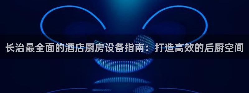 尊龙d88官网登录下载：长治最全面的酒店厨房设备指南：打造高