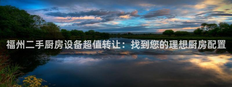 尊龙体育怎么样：福州二手厨房设备超值转让：找到您的理想厨房配