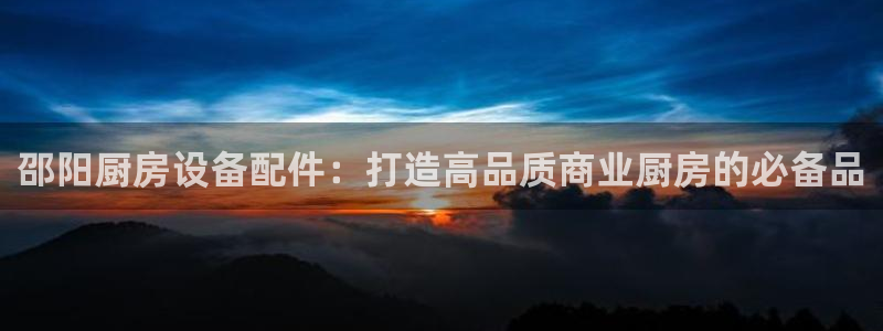 凯时官网下载客户端：邵阳厨房设备配件：打造高品质商业厨房的必