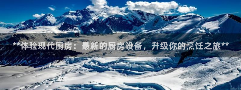 尊龙凯时平台入口：**体验现代厨房：最新的厨房设备，升级你的