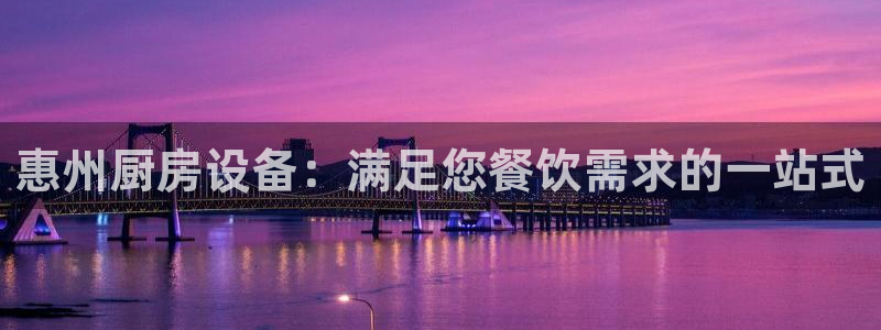 凯时ag旗舰厅网址是什么：惠州厨房设备：满足您餐饮需求的一站
