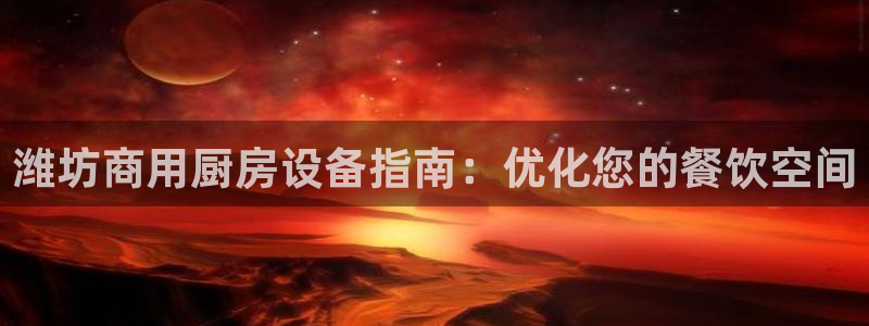 尊龙,人生就是搏：潍坊商用厨房设备指南：优化您的餐饮空间
