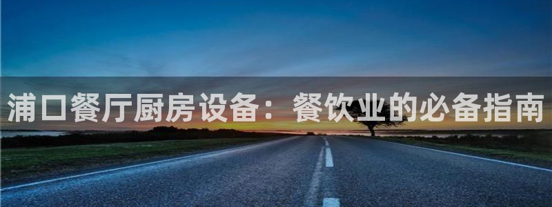 尊龙凯时提款一直审核中：浦口餐厅厨房设备：餐饮业的必备指南