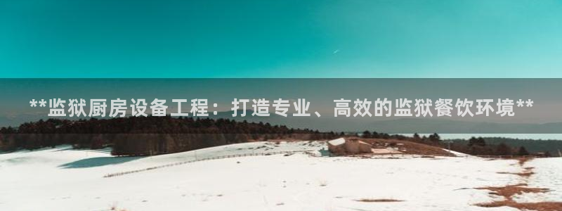 尊龙凯时有封银行卡的吗：**监狱厨房设备工程：打造专业、高效