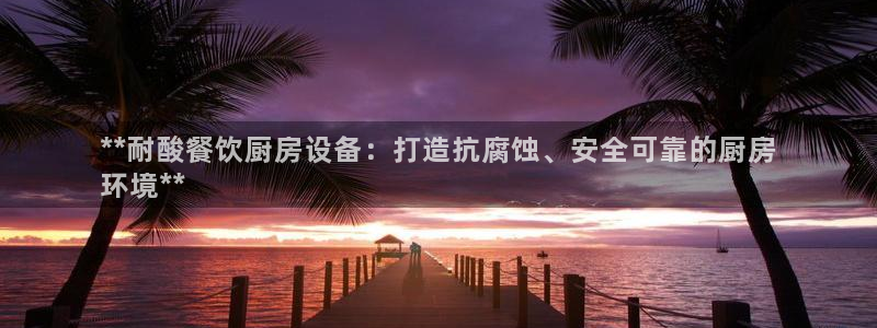 KB88凯时官网登录：**耐酸餐饮厨房设备：打造抗腐蚀、安全