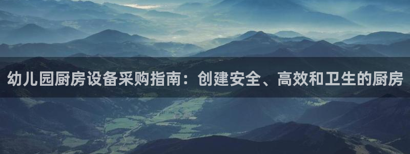 尊龙凯时下载官方正版：幼儿园厨房设备采购指南：创建安全、高效