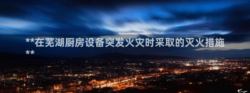 尊龙人生就是博登陆：**在芜湖厨房设备突发火灾时采取的灭火措