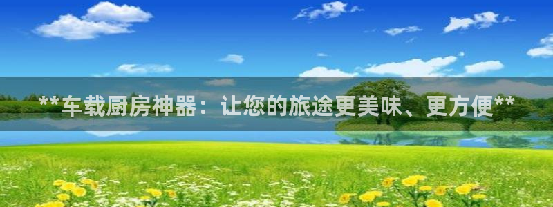 尊龙游戏app官方网站：**车载厨房神器：让您的旅途更美味、