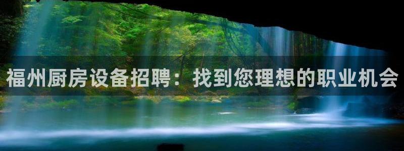尊龙集团有限公司官网：福州厨房设备招聘：找到您理想的职业机会