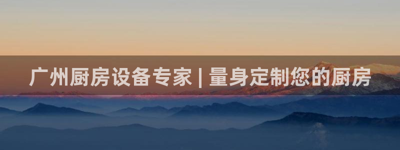 尊龙凯时法拉币：广州厨房设备专家 | 量身定制您的厨房