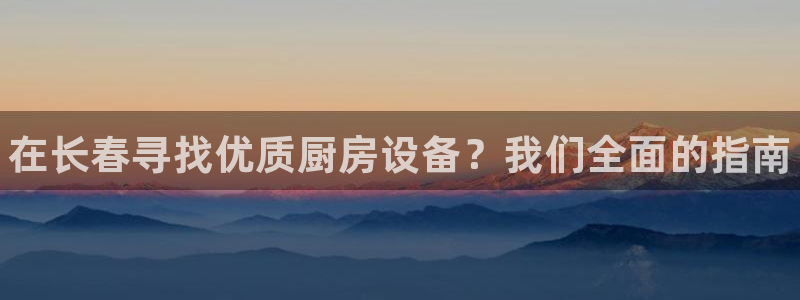 尊龙d88官网可靠送38元：在长春寻找优质厨房设备？我们全面