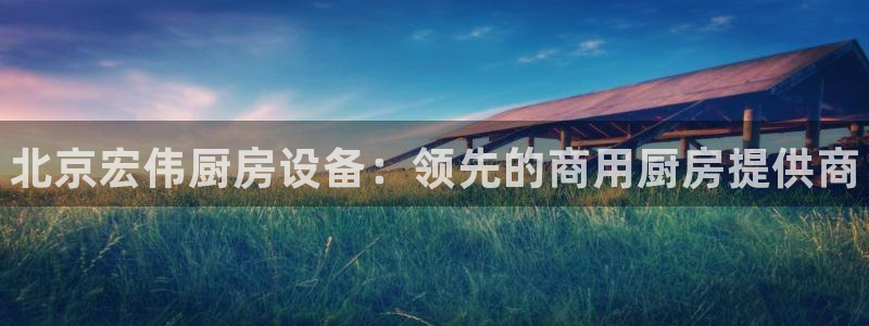 尊龙凯时网站登录：北京宏伟厨房设备：领先的商用厨房提供商
